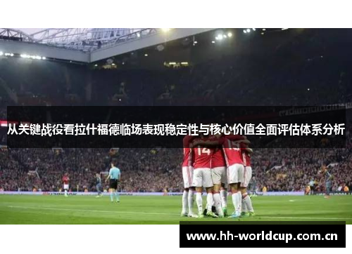 从关键战役看拉什福德临场表现稳定性与核心价值全面评估体系分析 从关键战役看拉什福德临场表现稳定性与核心价值全面评估体系分析